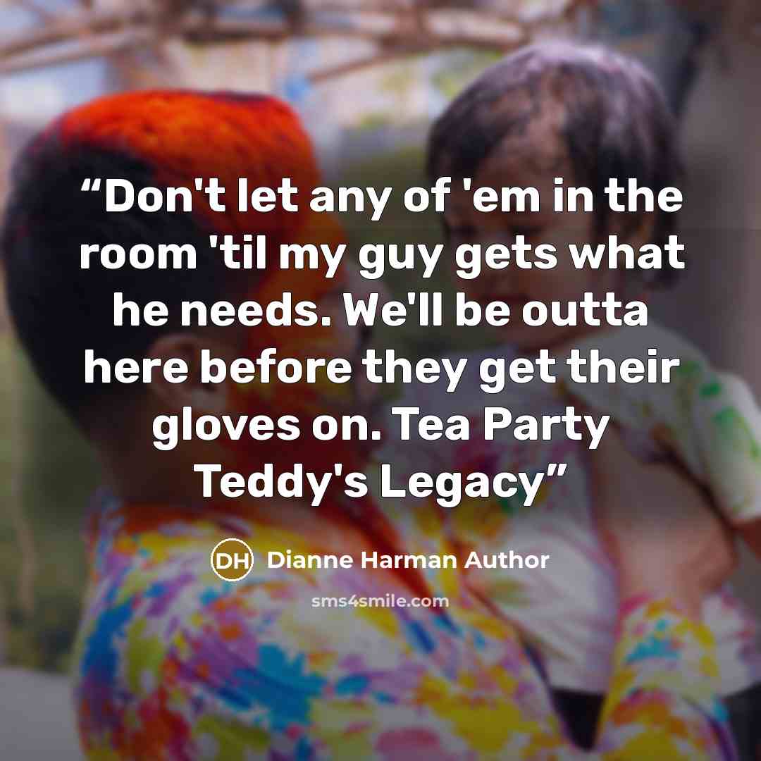 “Don't let any of 'em in the room 'til my guy gets what he needs. We'll be outta here before they get their gloves on. Tea Party Teddy's Legacy” quote by Dianne Harman Author