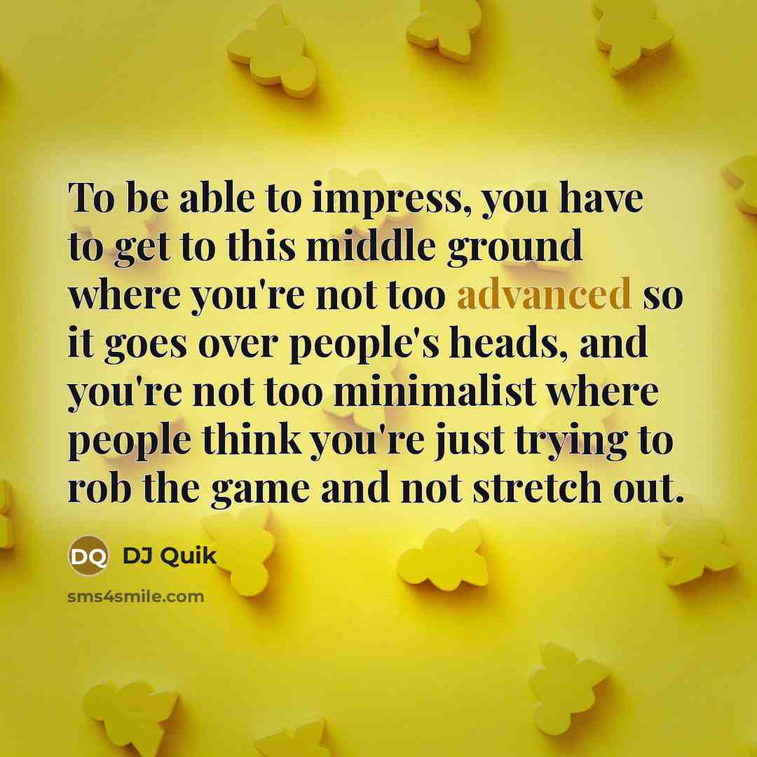 “To be able to impress, you have to get to this middle ground where you're not too advanced so it goes over people's heads, and you're not too minimalist where people think you're just trying to rob the game and not stretch out.” quote by DJ Quik