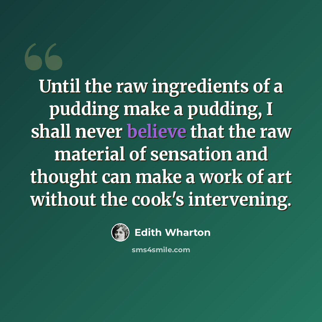 “Until the raw ingredients of a pudding make a pudding, I shall never believe that the raw material of sensation and thought can make a work of art without the cook's intervening.” quote by Edith Wharton