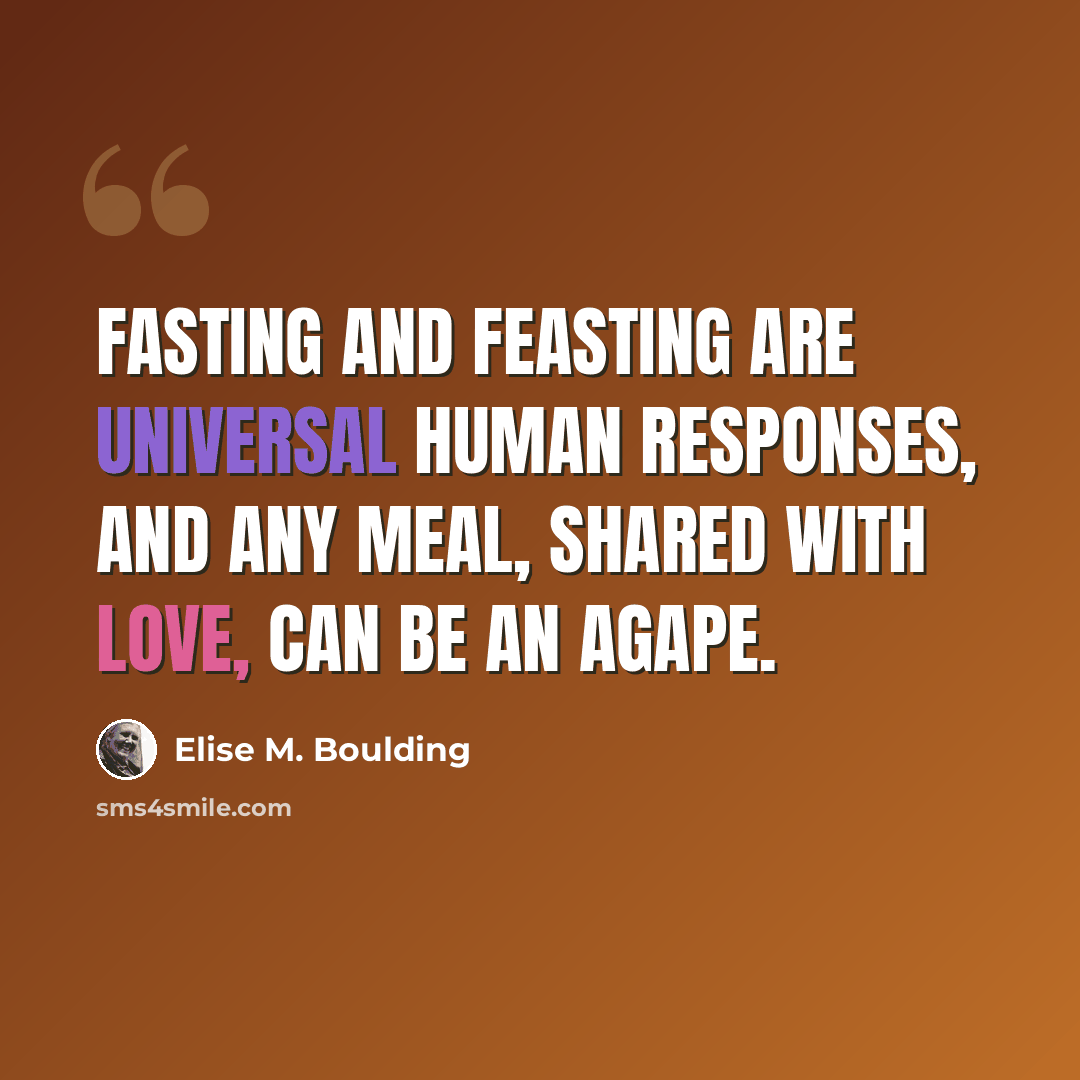 “Fasting and feasting are universal human responses, and any meal, shared with love, can be an agape.” quote by Elise M. Boulding