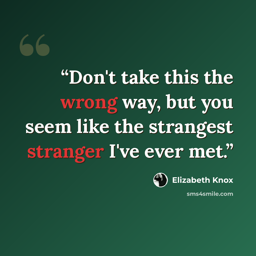 “Don't take this the wrong way, but you seem like the strangest stranger I've ever met.” quote by Elizabeth Knox