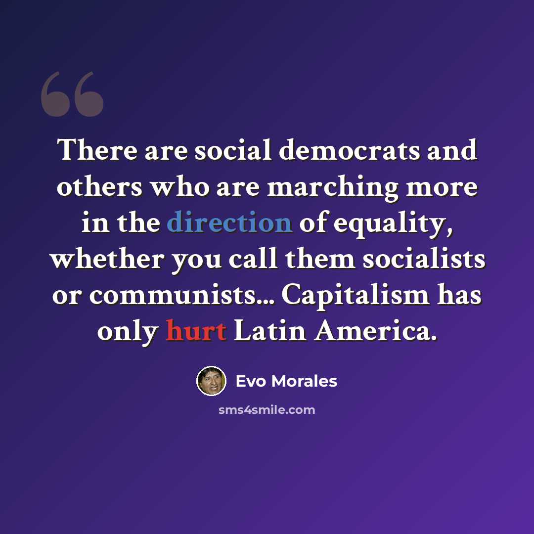 “There are social democrats and others who are marching more in the direction of equality, whether you call them socialists or communists... Capitalism has only hurt Latin America.” quote by Evo Morales
