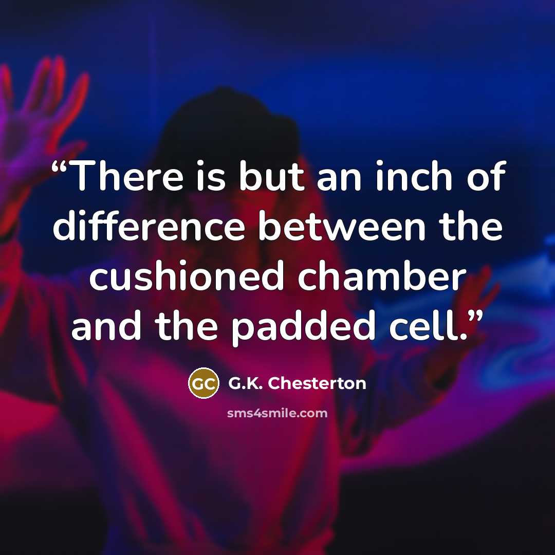 “There is but an inch of difference between the cushioned chamber and the padded cell.” quote by G.K. Chesterton