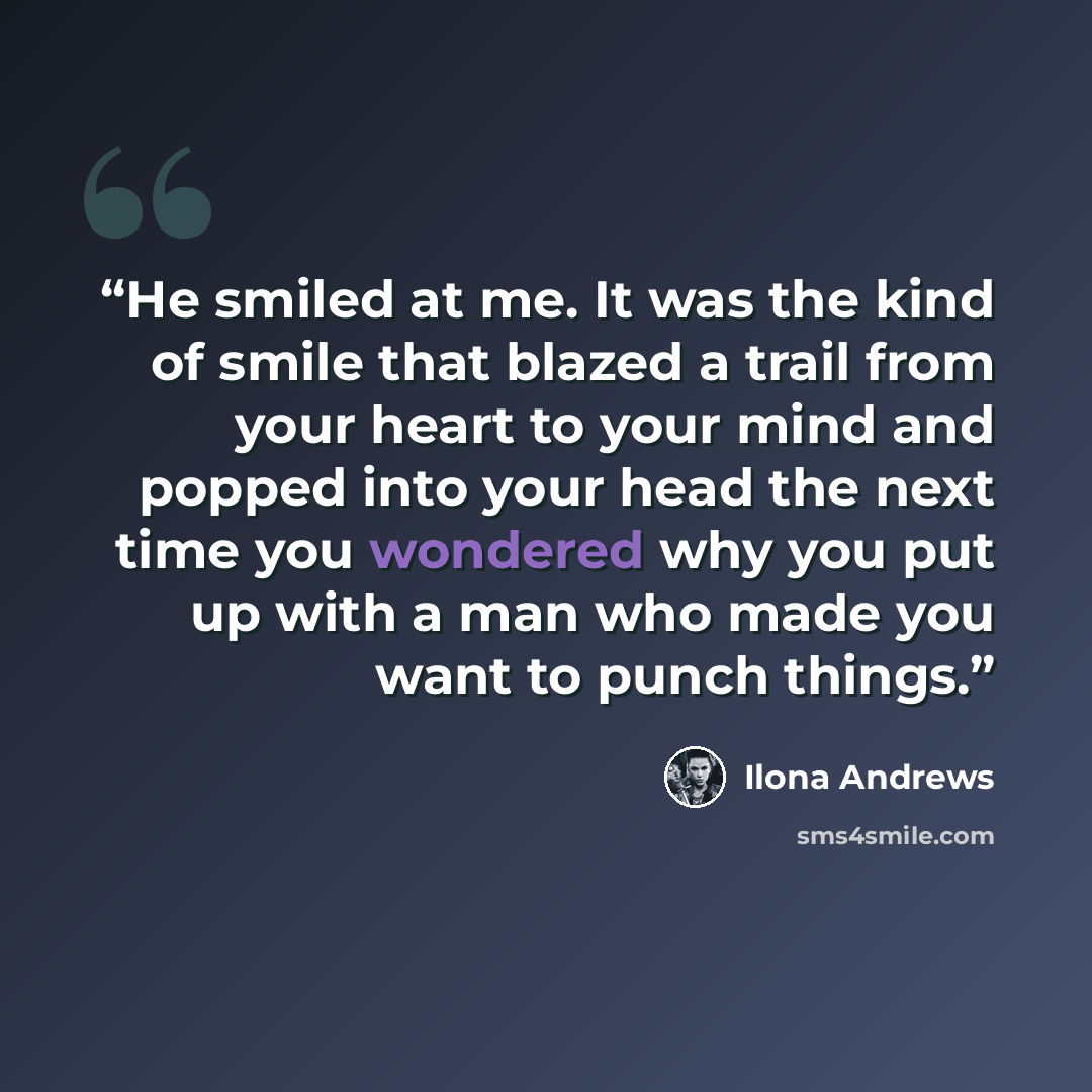 “He smiled at me. It was the kind of smile that blazed a trail from your heart to your mind and popped into your head the next time you wondered why you put up with a man who made you want to punch things.” quote by Ilona Andrews