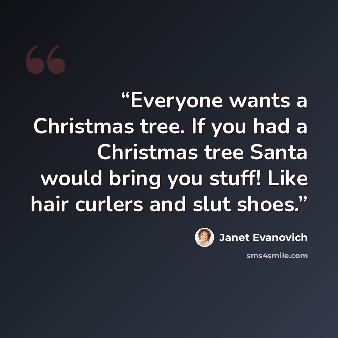 “Everyone wants a Christmas tree. If you had a Christmas tree Santa would bring you stuff! Like hair curlers and slut shoes.” quote by Janet Evanovich