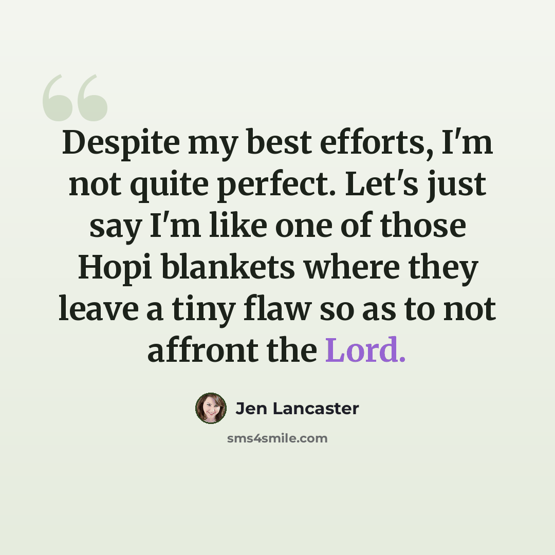 “Despite my best efforts, I'm not quite perfect. Let's just say I'm like one of those Hopi blankets where they leave a tiny flaw so as to not affront the Lord.” quote by Jen Lancaster