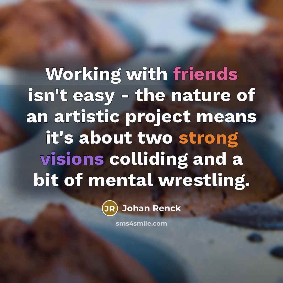 “Working with friends isn't easy - the nature of an artistic project means it's about two strong visions colliding and a bit of mental wrestling.” quote by Johan Renck