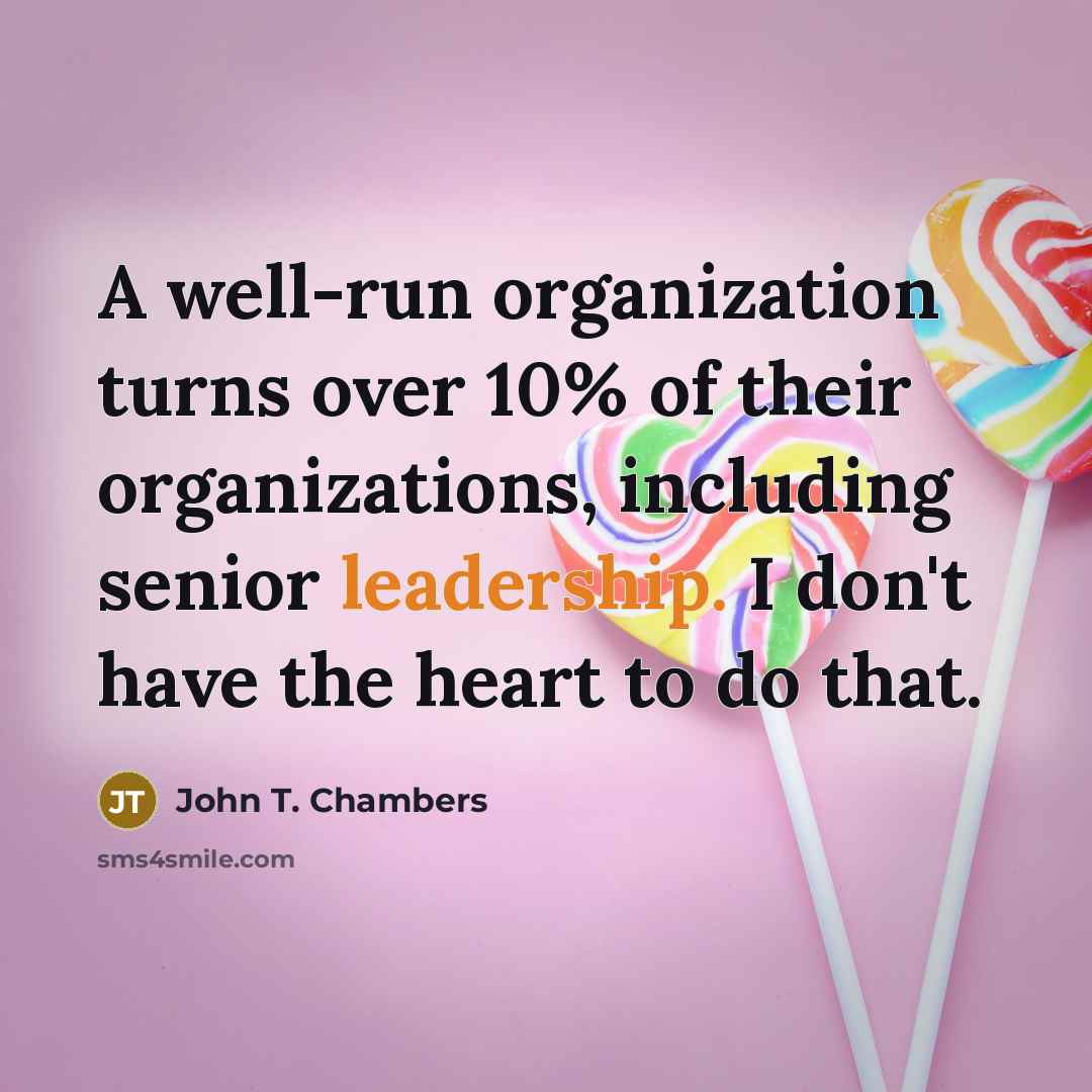 “A well-run organization turns over 10% of their organizations, including senior leadership. I don't have the heart to do that.” quote by John T. Chambers