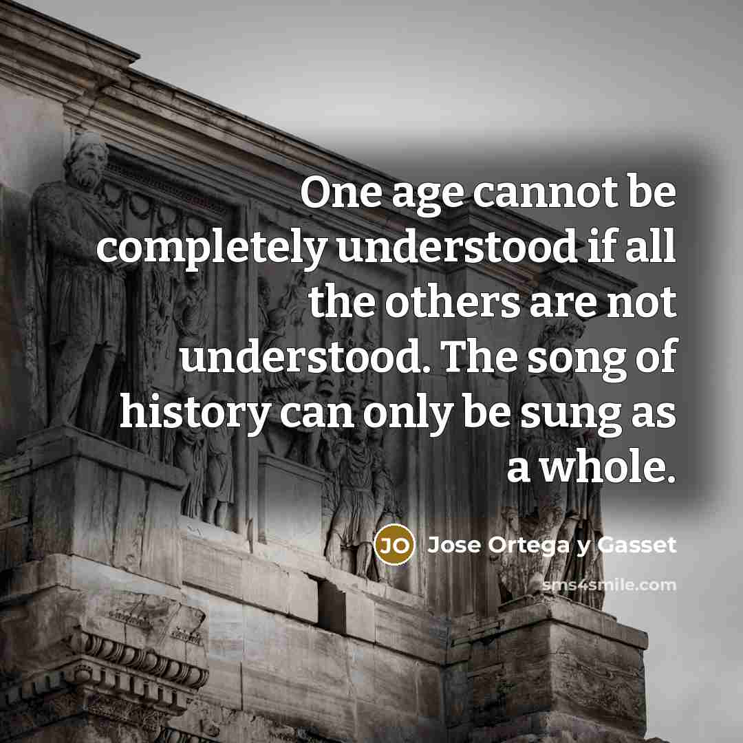 “One age cannot be completely understood if all the others are not understood. The song of history can only be sung as a whole.” quote by Jose Ortega y Gasset