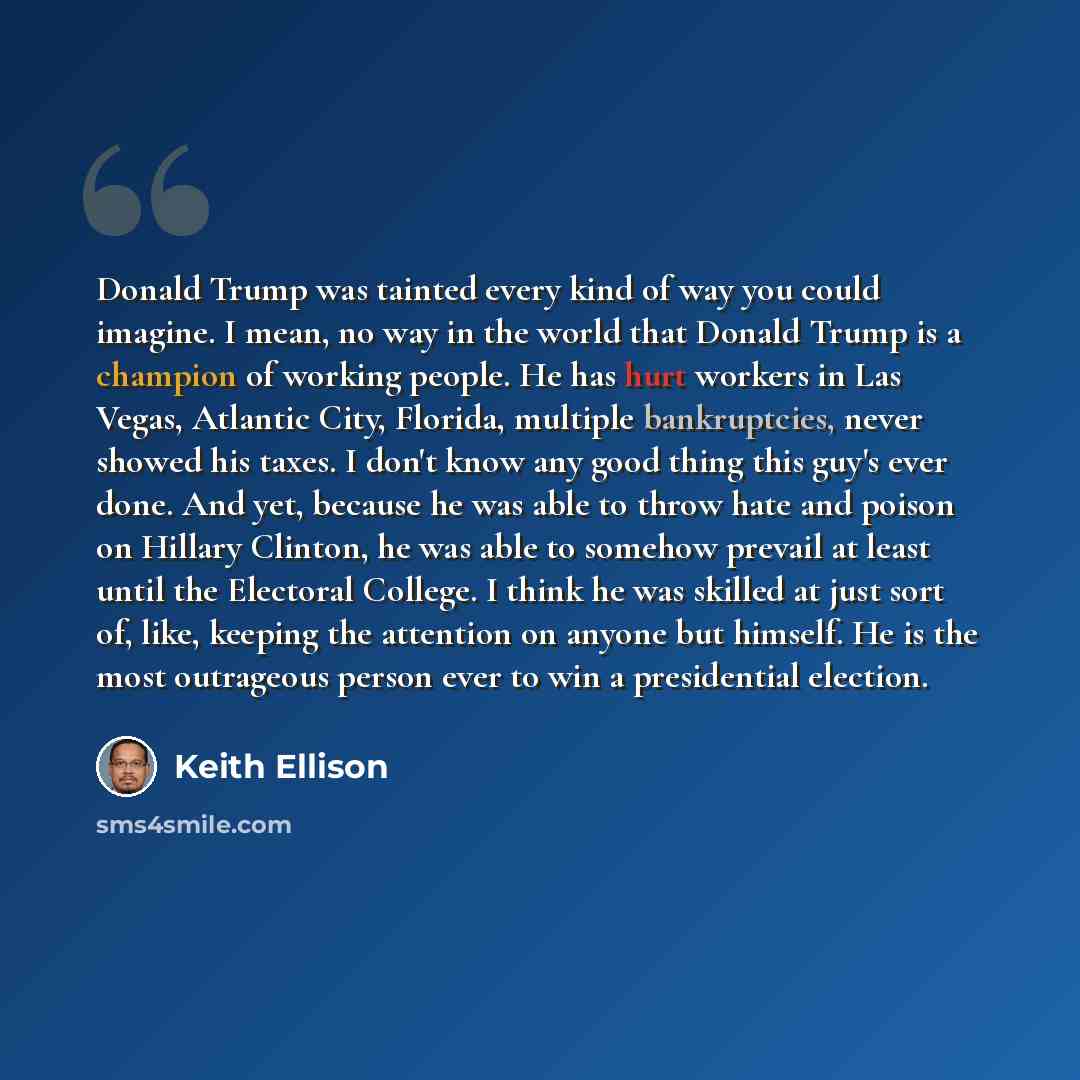 “Donald Trump was tainted every kind of way you could imagine. I mean, no way in the world that Donald Trump is a champion of working people. He has hurt workers in Las Vegas, Atlantic City, Florida, multiple bankruptcies, never showed his taxes. I don't know any good thing this guy's ever done…” quote by Keith Ellison
