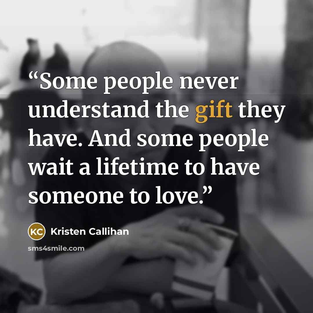 “Some people never understand the gift they have. And some people wait a lifetime to have someone to love.” quote by Kristen Callihan