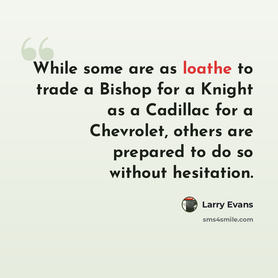 “While some are as loathe to trade a Bishop for a Knight as a Cadillac for a Chevrolet, others are prepared to do so without hesitation.” quote by Larry Evans
