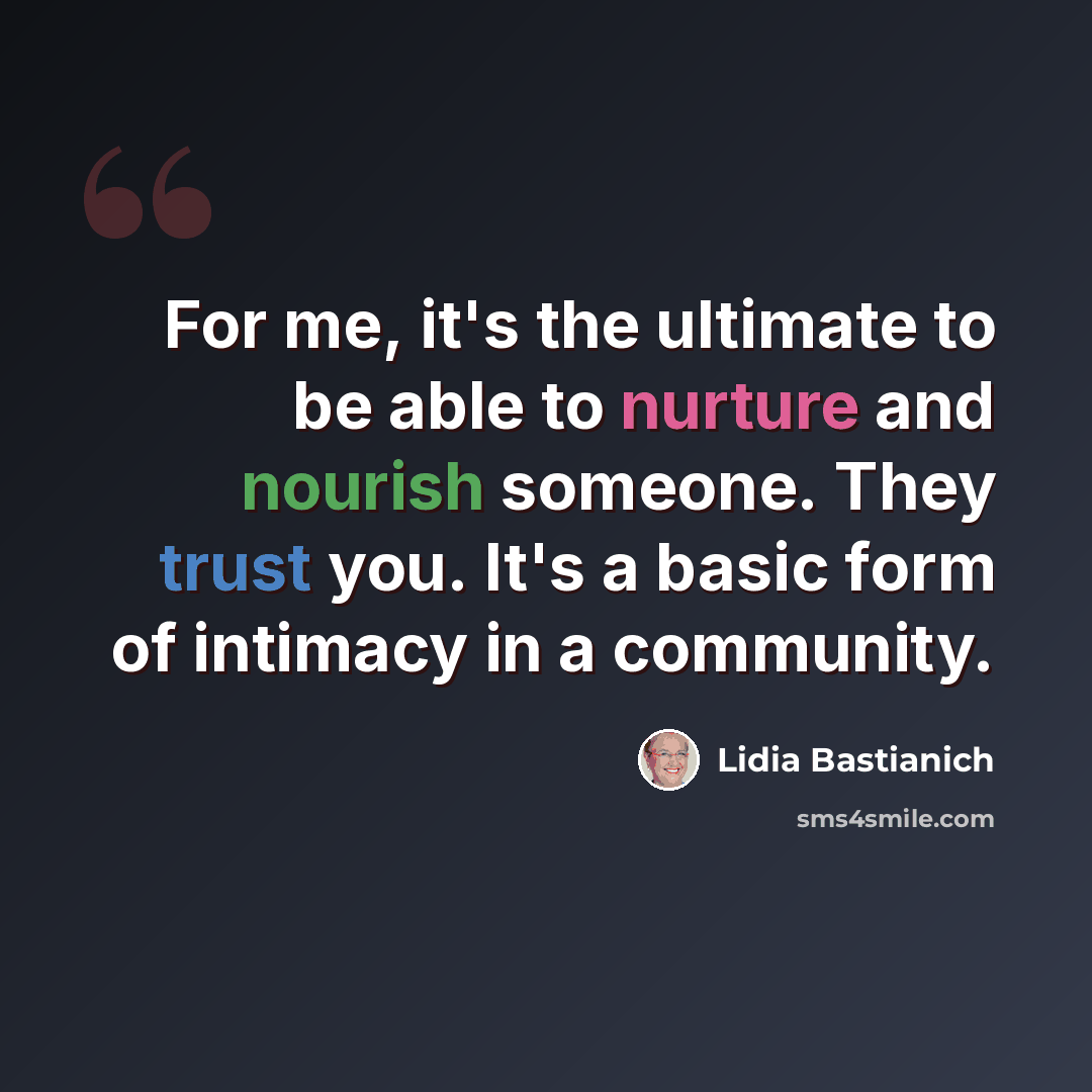 “For me, it's the ultimate to be able to nurture and nourish someone. They trust you. It's a basic form of intimacy in a community.” quote by Lidia Bastianich