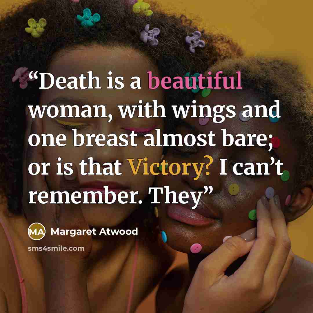 “Death is a beautiful woman, with wings and one breast almost bare; or is that Victory? I can’t remember. They” quote by Margaret Atwood