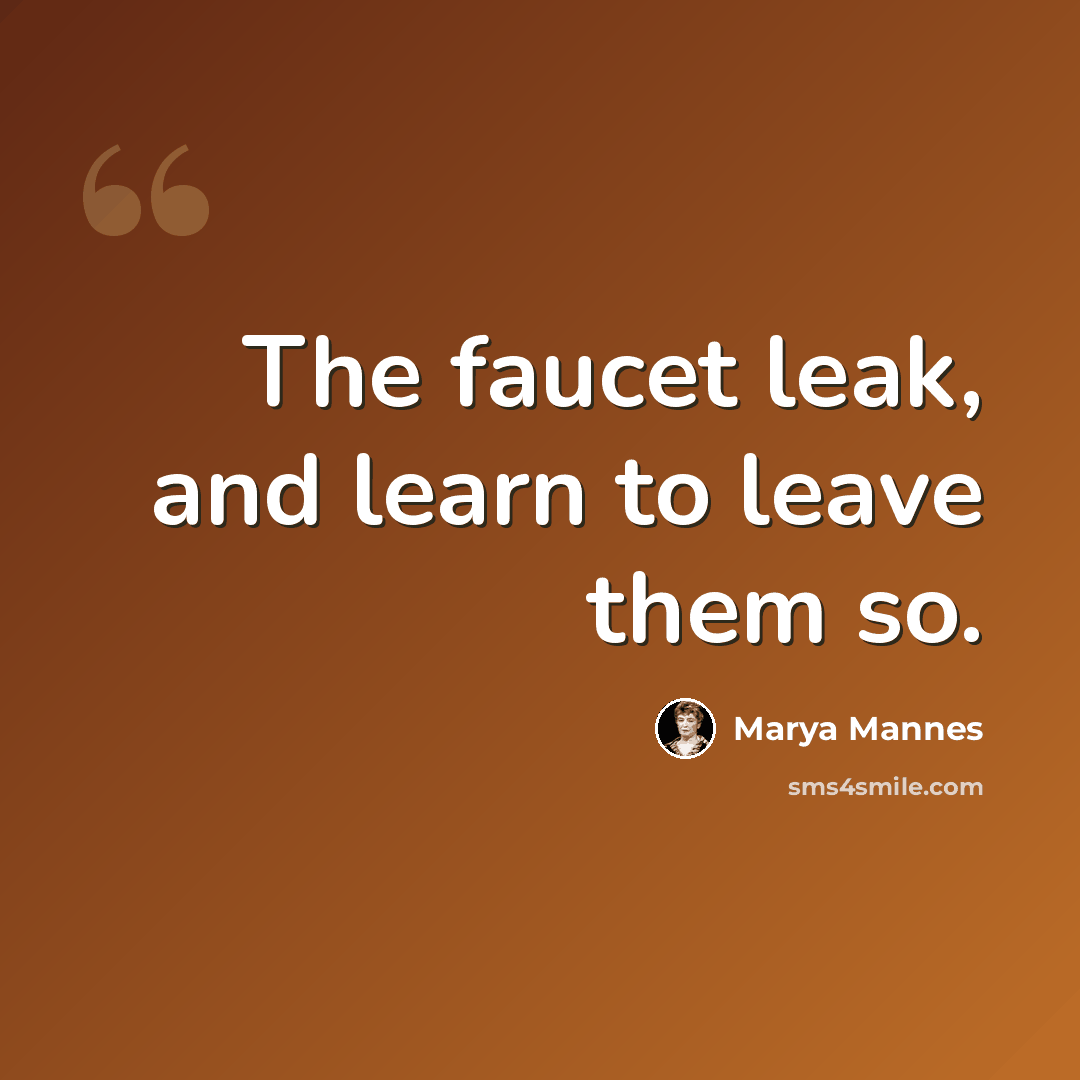 “The faucet leak, and learn to leave them so.” quote by Marya Mannes