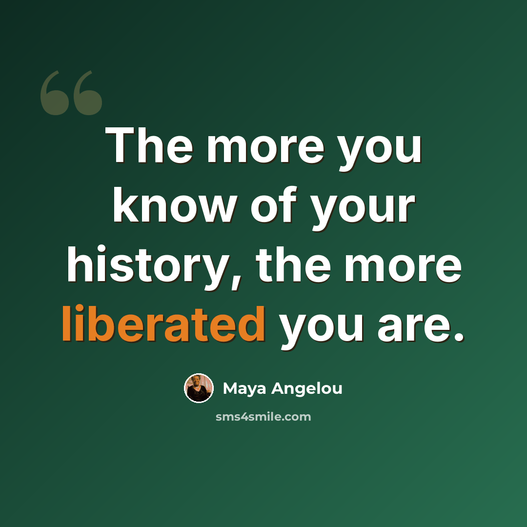 “The more you know of your history, the more liberated you are.” quote by Maya Angelou