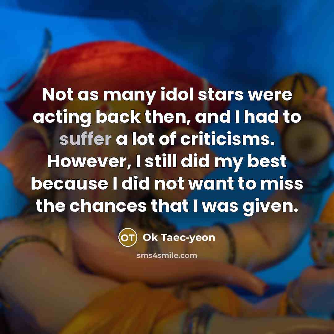 “Not as many idol stars were acting back then, and I had to suffer a lot of criticisms. However, I still did my best because I did not want to miss the chances that I was given.” quote by Ok Taec-yeon