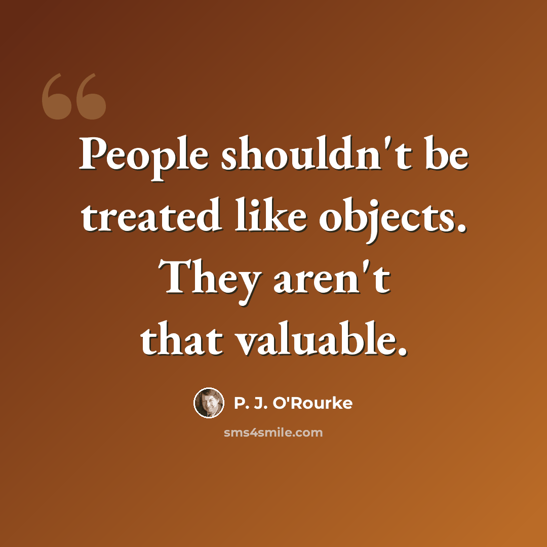“People shouldn't be treated like objects. They aren't that valuable.” quote by P. J. O'Rourke