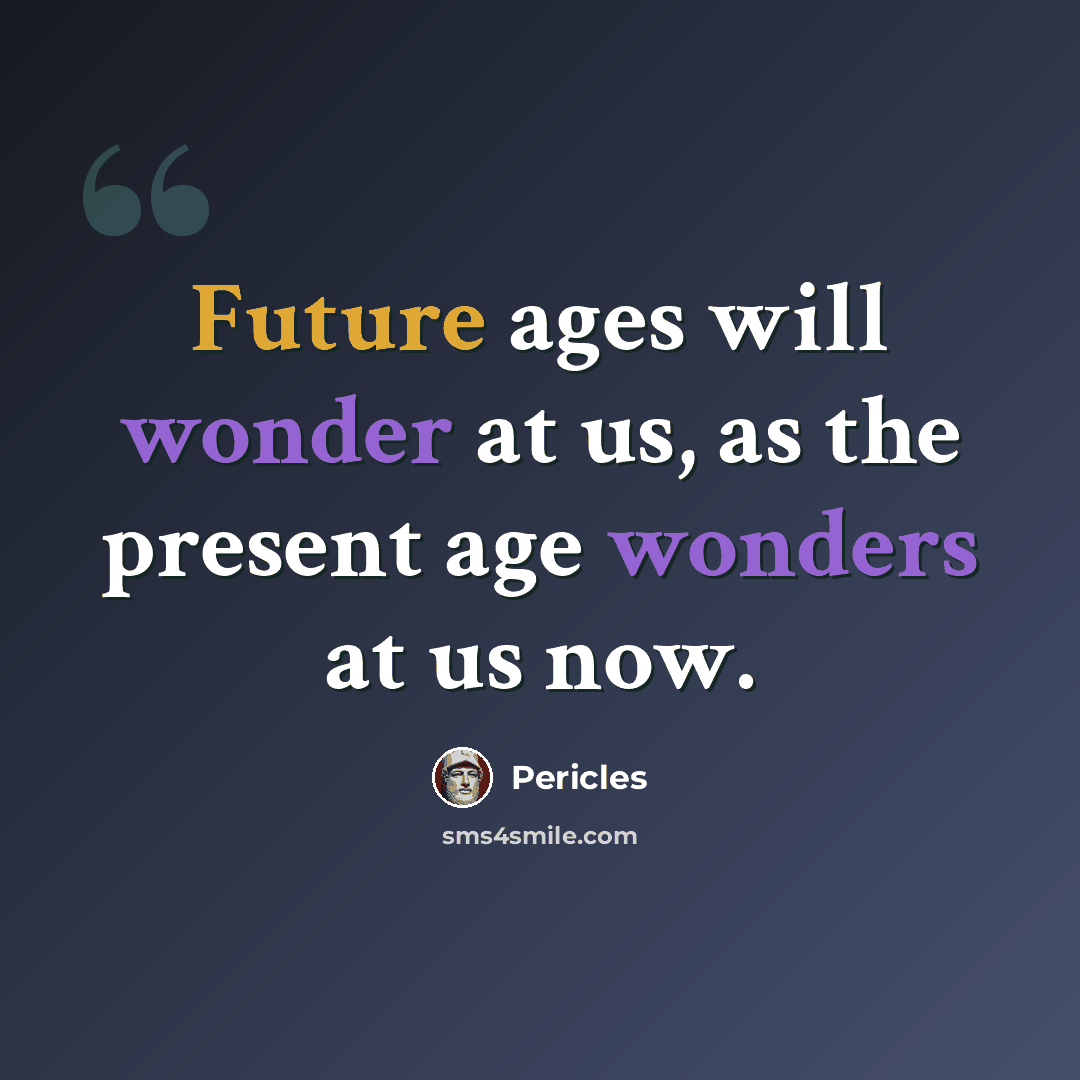 “Future ages will wonder at us, as the present age wonders at us now.” quote by Pericles
