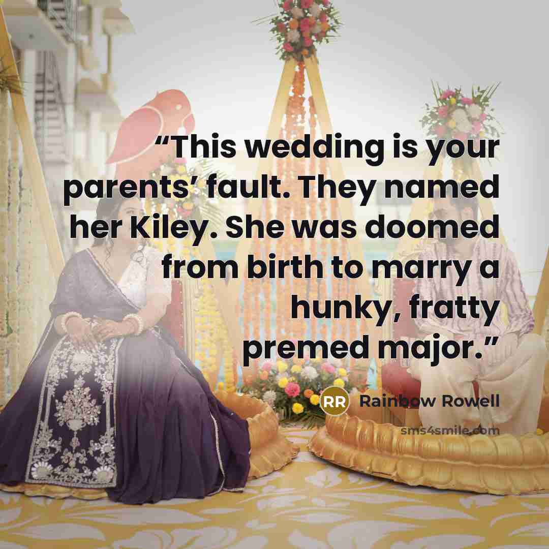 “This wedding is your parents’ fault. They named her Kiley. She was doomed from birth to marry a hunky, fratty premed major.” quote by Rainbow Rowell