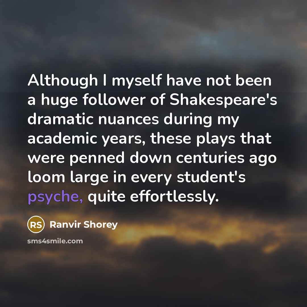 “Although I myself have not been a huge follower of Shakespeare's dramatic nuances during my academic years, these plays that were penned down centuries ago loom large in every student's psyche, quite effortlessly.” quote by Ranvir Shorey