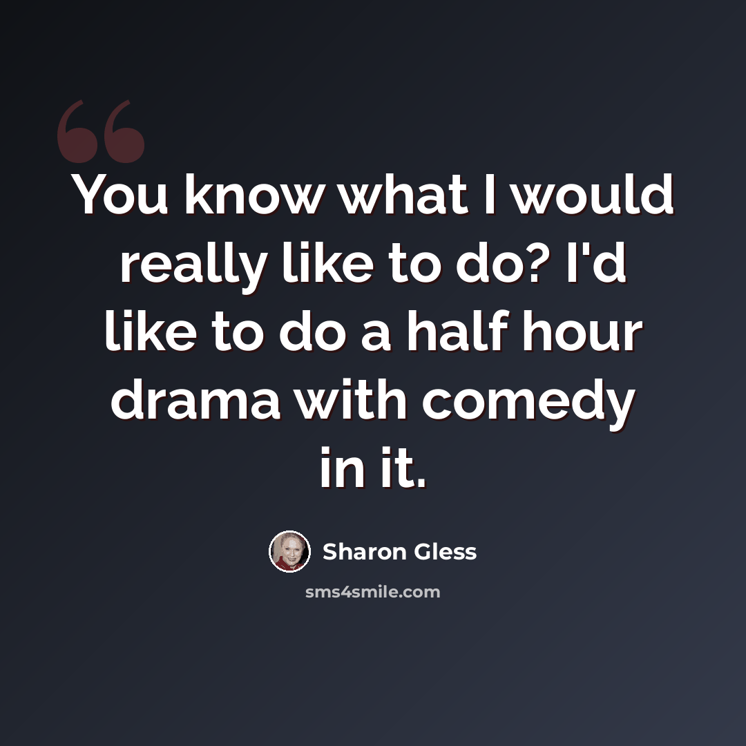“You know what I would really like to do? I'd like to do a half hour drama with comedy in it.” quote by Sharon Gless
