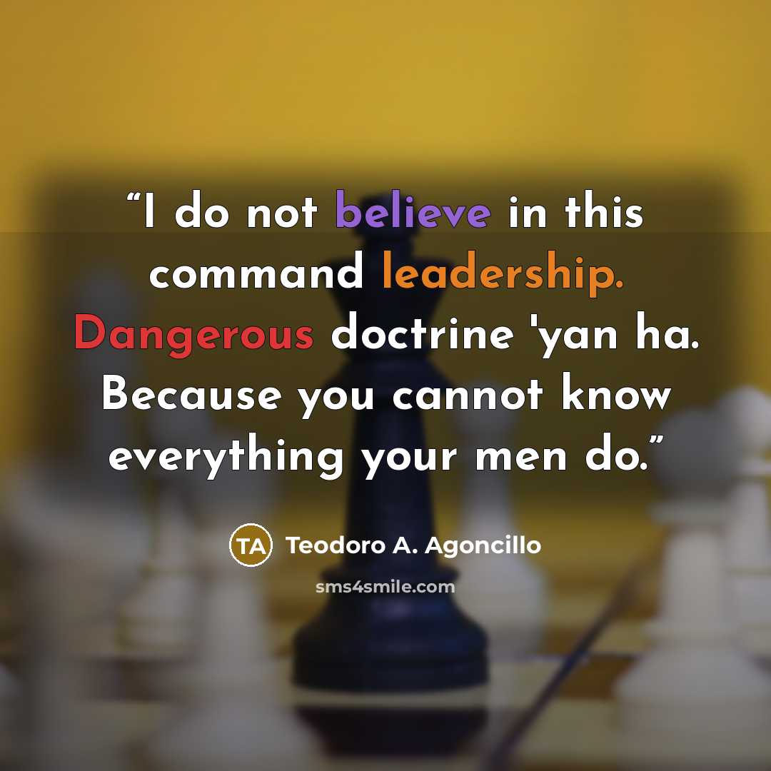 “I do not believe in this command leadership. Dangerous doctrine 'yan ha. Because you cannot know everything your men do.” quote by Teodoro A. Agoncillo