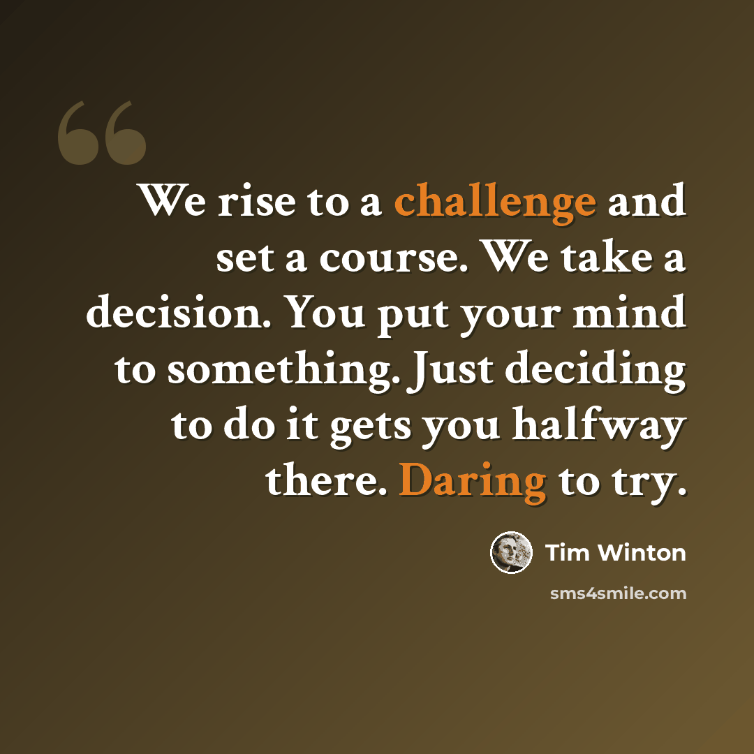 “We rise to a challenge and set a course. We take a decision. You put your mind to something. Just deciding to do it gets you halfway there. Daring to try.” quote by Tim Winton