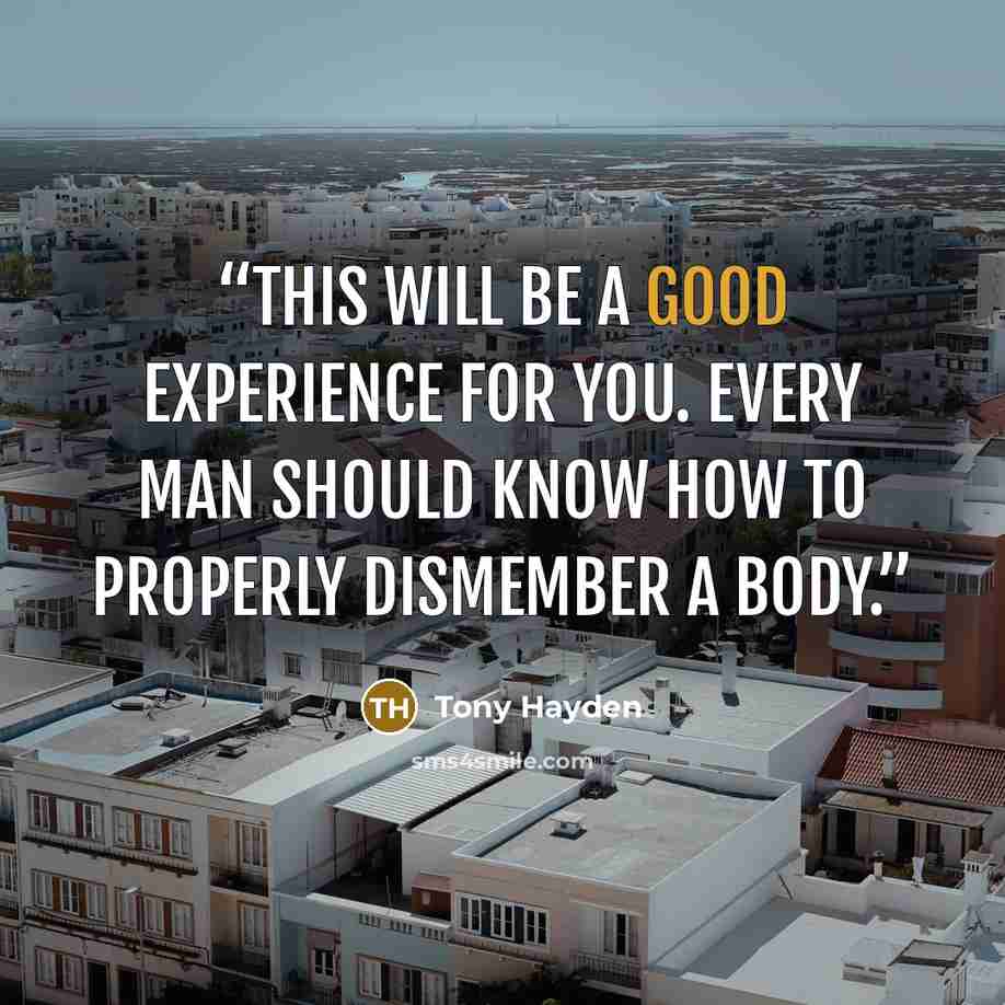 “This will be a good experience for you. Every man should know how to properly dismember a body.” quote by Tony Hayden