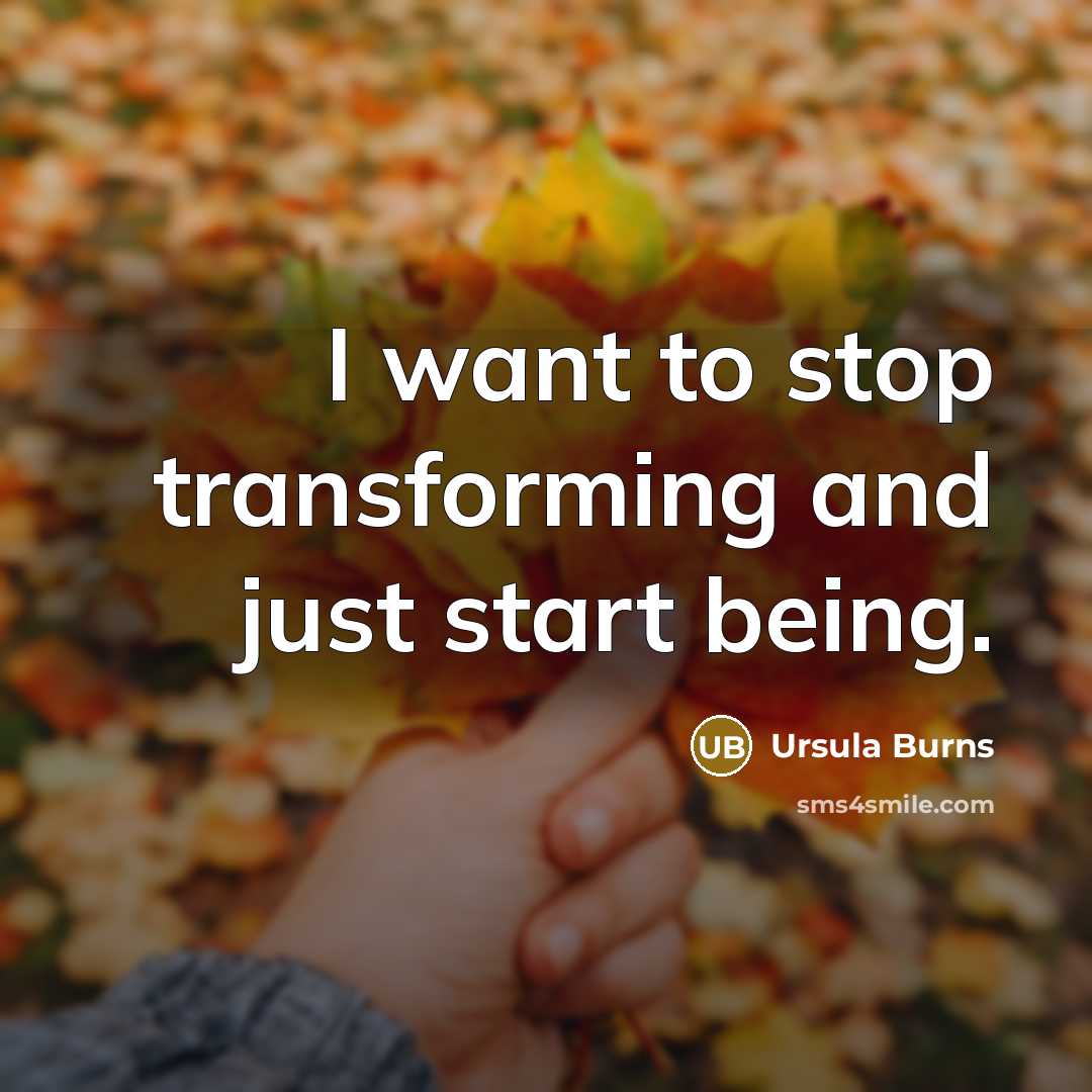 “I want to stop transforming and just start being.” quote by Ursula Burns