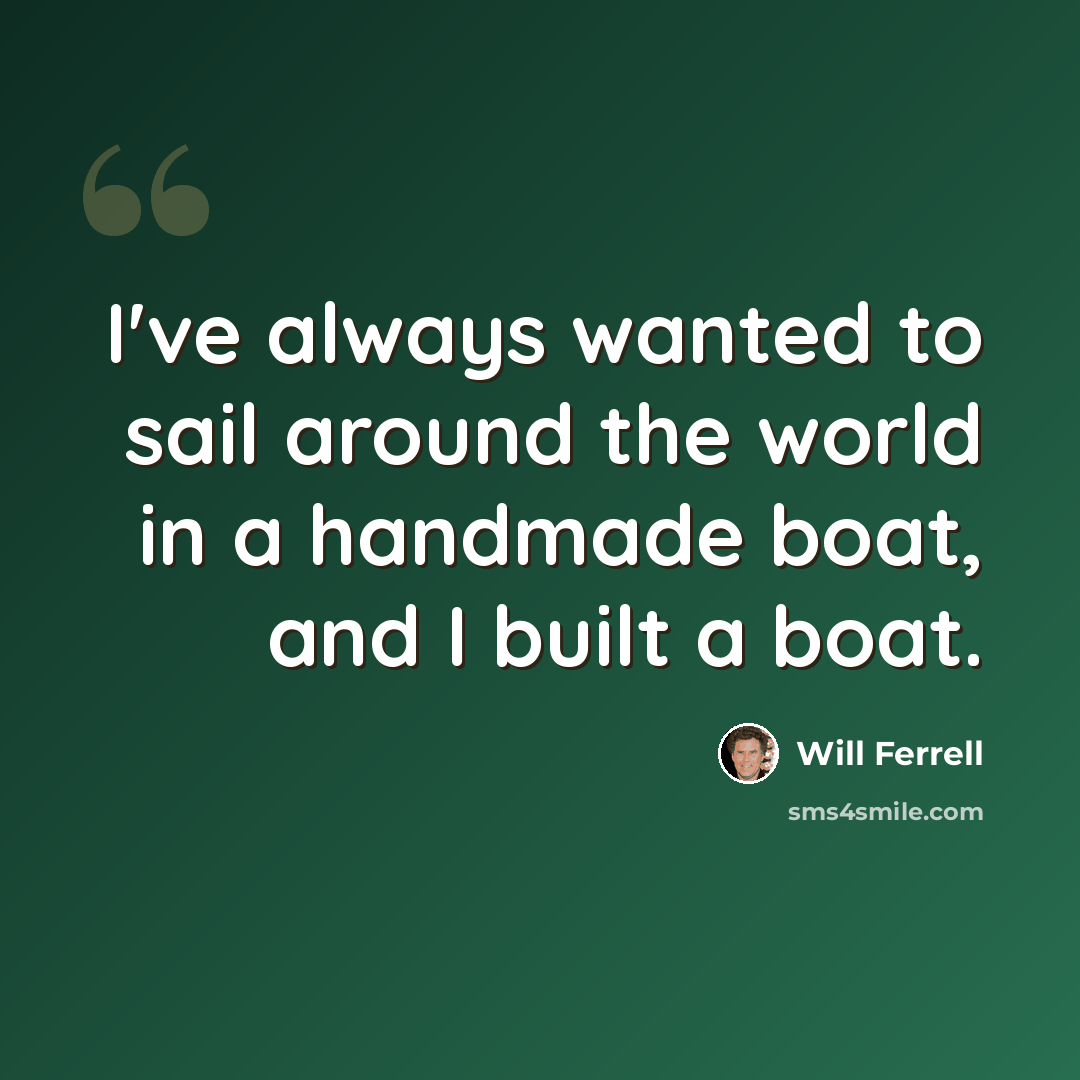 “I've always wanted to sail around the world in a handmade boat, and I built a boat.” quote by Will Ferrell