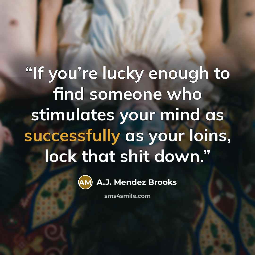 “If you’re lucky enough to find someone who stimulates your mind as successfully as your loins, lock that shit down.” quote by A.J. Mendez Brooks