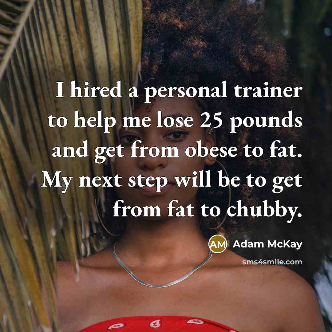 “I hired a personal trainer to help me lose 25 pounds and get from obese to fat. My next step will be to get from fat to chubby.” quote by Adam McKay