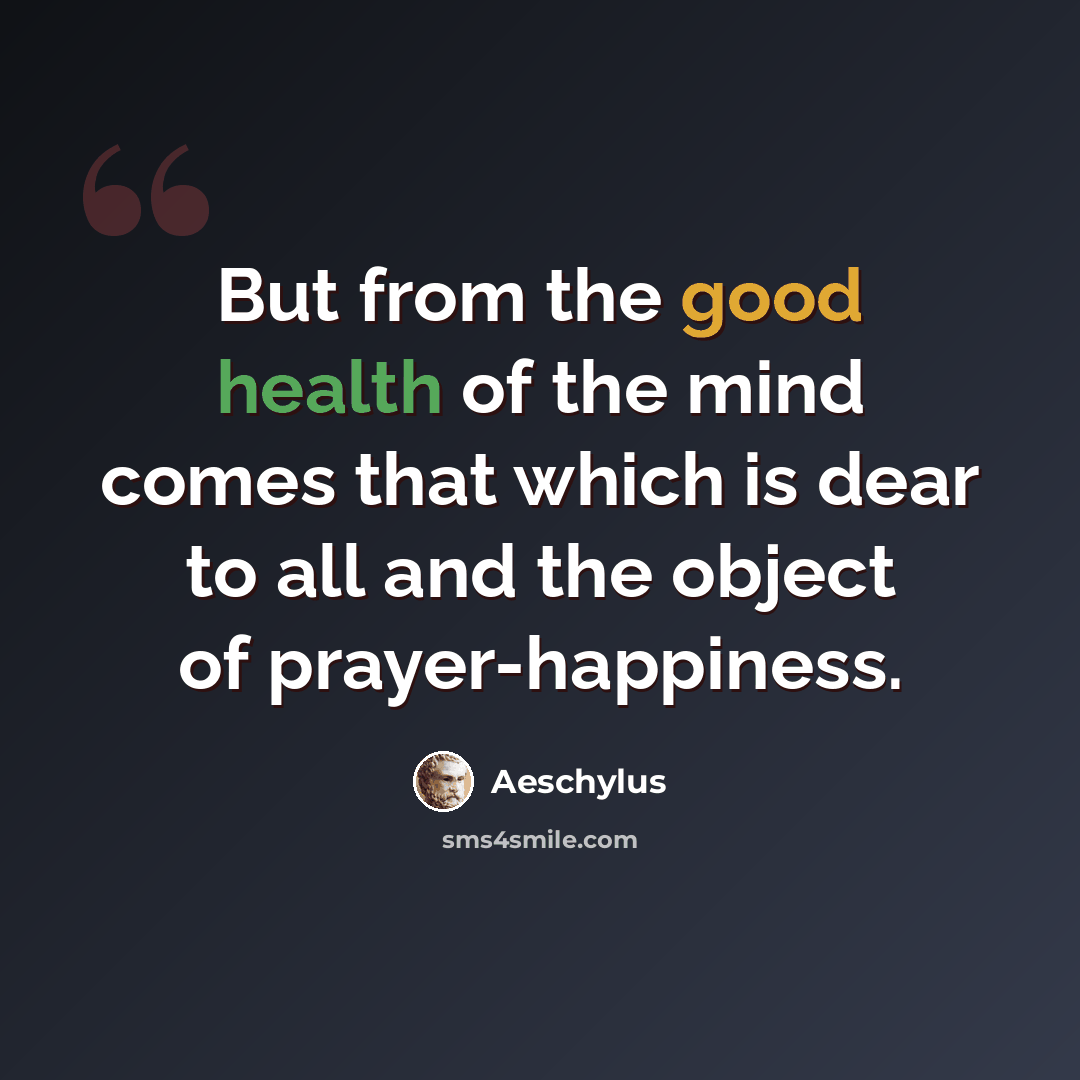“But from the good health of the mind comes that which is dear to all and the object of prayer-happiness.” quote by Aeschylus