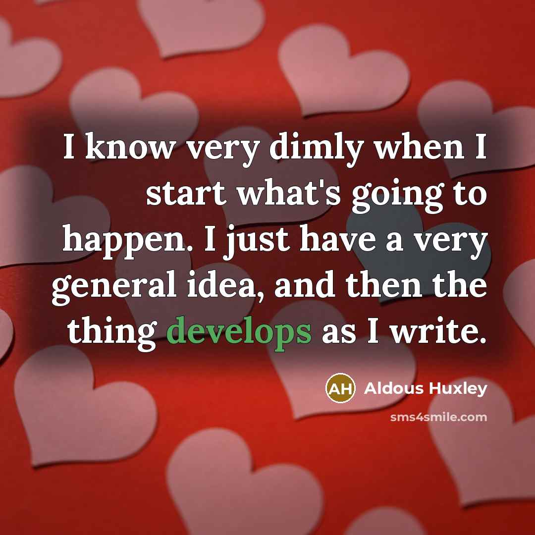 “I know very dimly when I start what's going to happen. I just have a very general idea, and then the thing develops as I write.” quote by Aldous Huxley