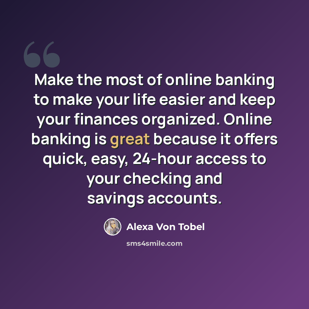 “Make the most of online banking to make your life easier and keep your finances organized. Online banking is great because it offers quick, easy, 24-hour access to your checking and savings accounts.” quote by Alexa Von Tobel