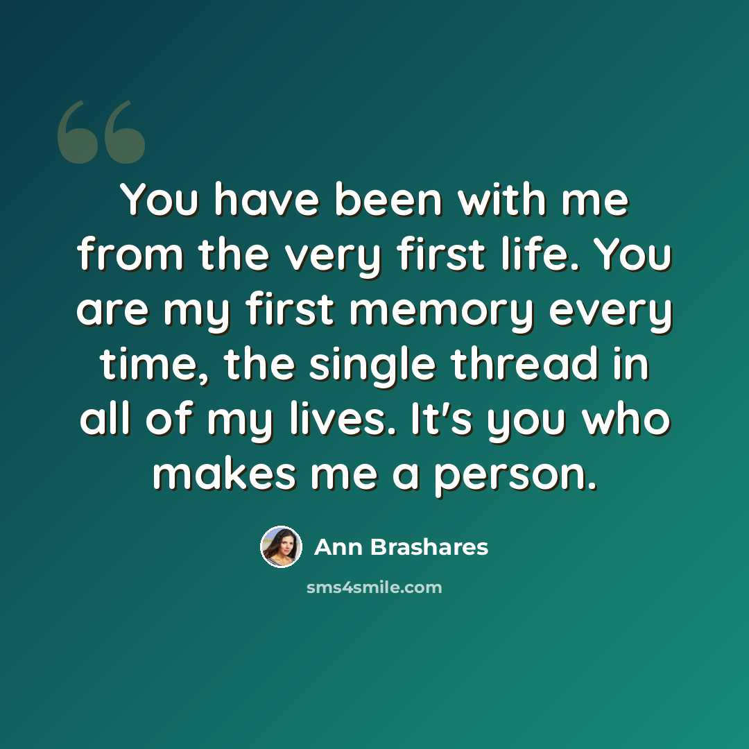 “You have been with me from the very first life. You are my first memory every time, the single thread in all of my lives. It's you who makes me a person.” quote by Ann Brashares