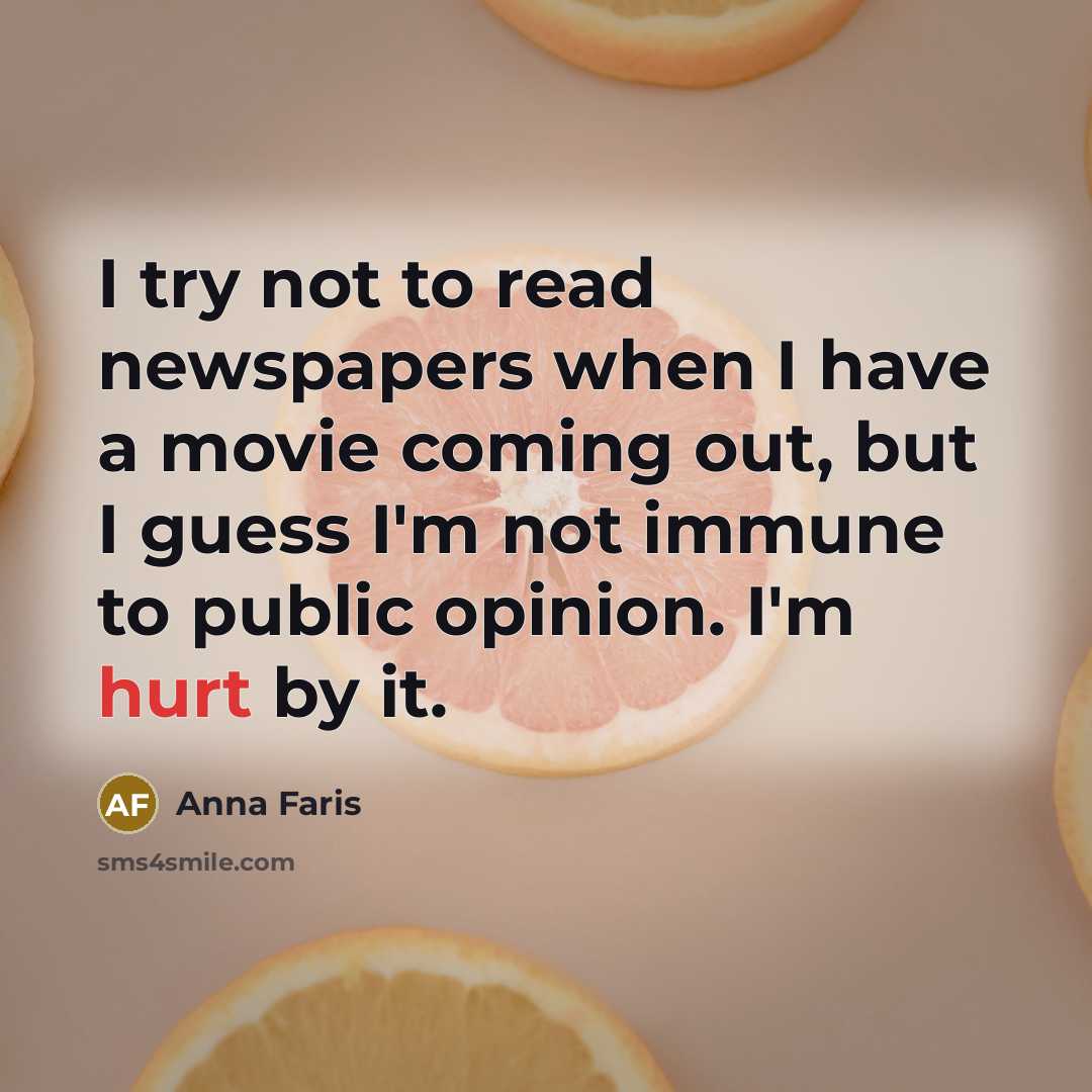 “I try not to read newspapers when I have a movie coming out, but I guess I'm not immune to public opinion. I'm hurt by it.” quote by Anna Faris