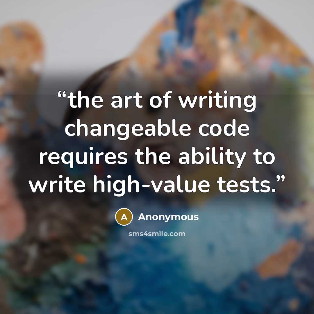 “the art of writing changeable code requires the ability to write high-value tests.” quote by Anonymous