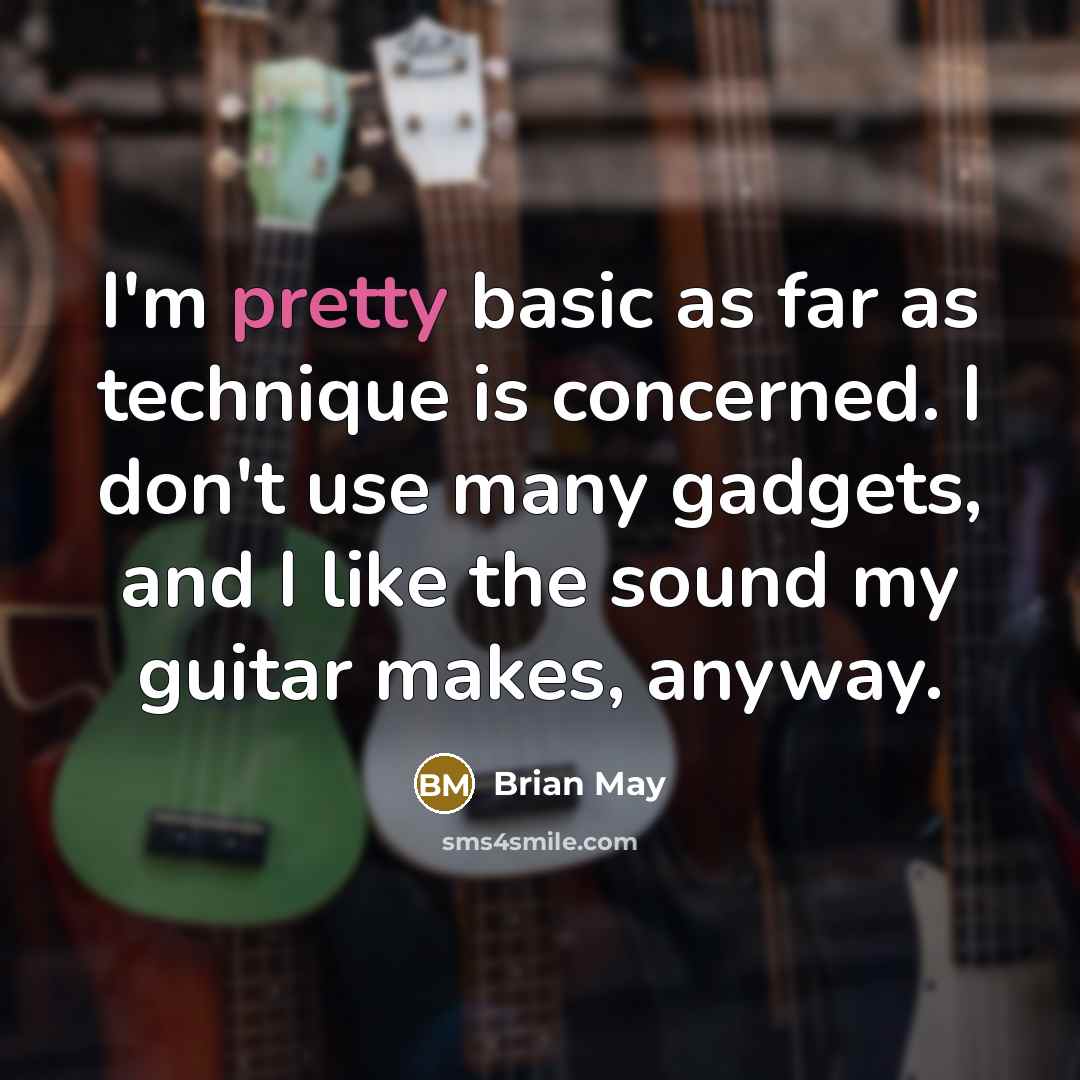 “I'm pretty basic as far as technique is concerned. I don't use many gadgets, and I like the sound my guitar makes, anyway.” quote by Brian May