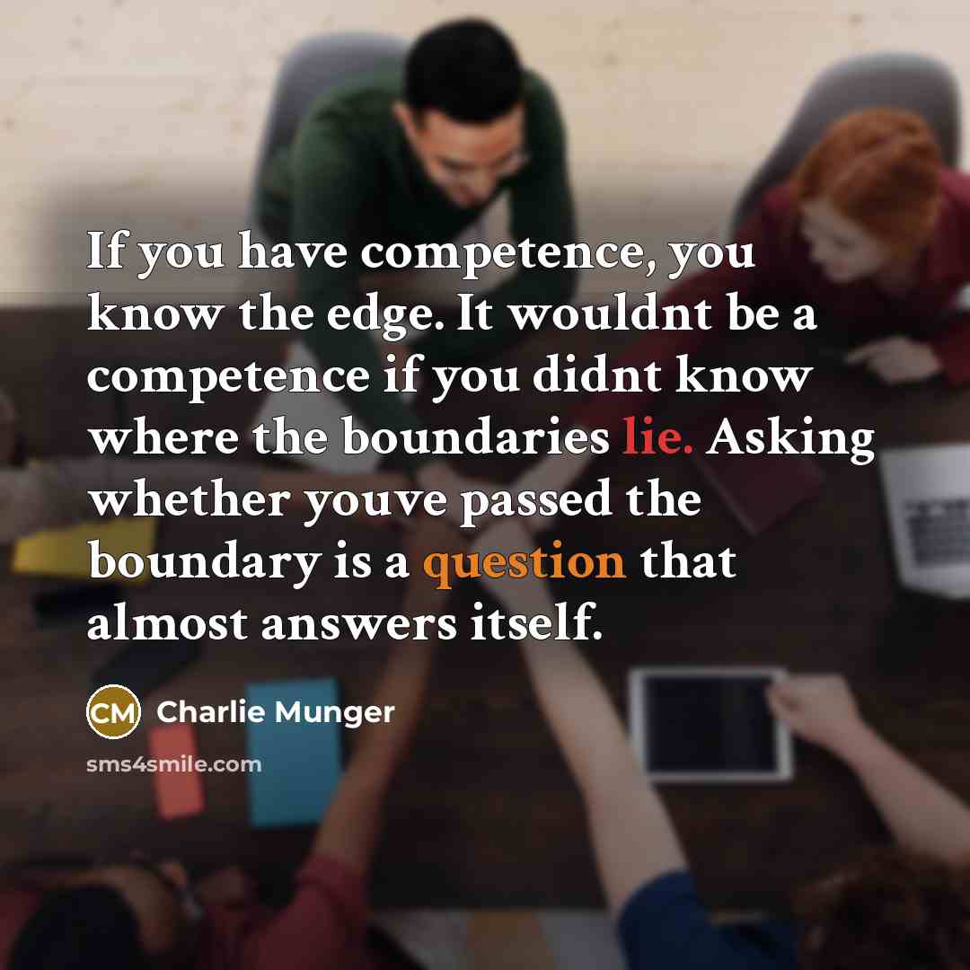 “If you have competence, you know the edge. It wouldnt be a competence if you didnt know where the boundaries lie. Asking whether youve passed the boundary is a question that almost answers itself.” quote by Charlie Munger