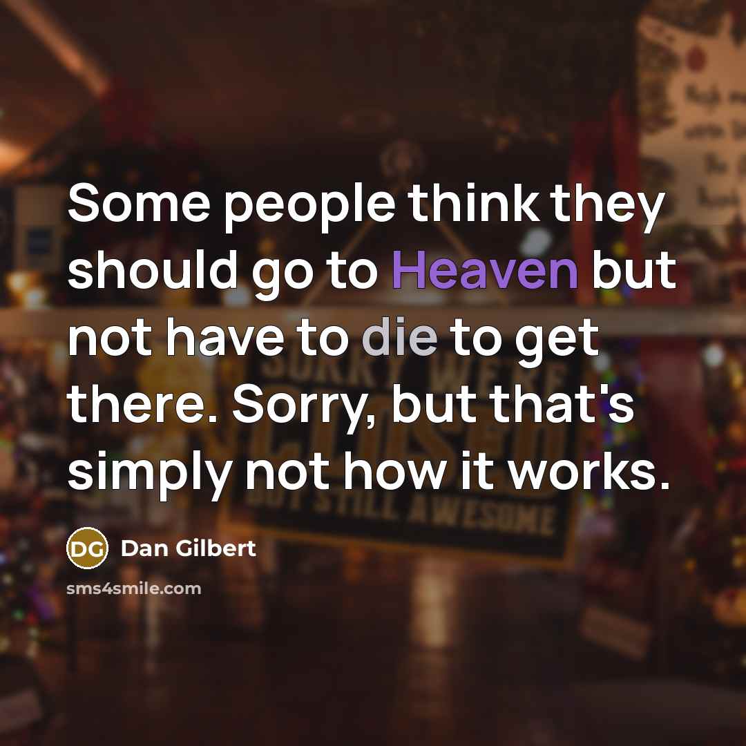 “Some people think they should go to Heaven but not have to die to get there. Sorry, but that's simply not how it works.” quote by Dan Gilbert