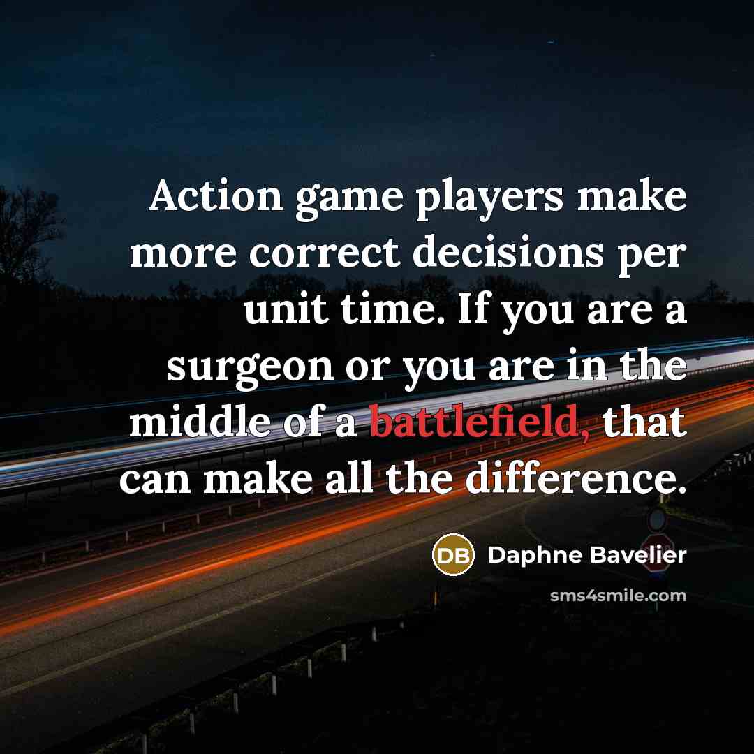 “Action game players make more correct decisions per unit time. If you are a surgeon or you are in the middle of a battlefield, that can make all the difference.” quote by Daphne Bavelier