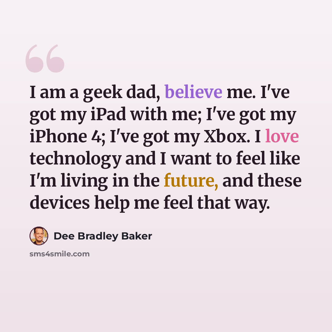 “I am a geek dad, believe me. I've got my iPad with me; I've got my iPhone 4; I've got my Xbox. I love technology and I want to feel like I'm living in the future, and these devices help me feel that way.” quote by Dee Bradley Baker