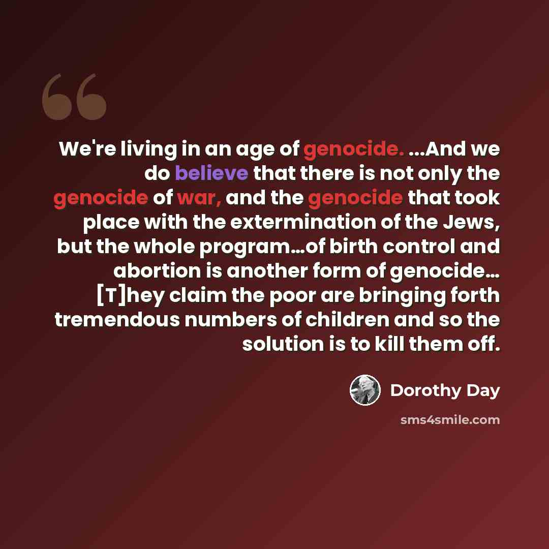 “We're living in an age of genocide. ...And we do believe that there is not only the genocide of war, and the genocide that took place with the extermination of the Jews, but the whole program…of birth control and abortion is another form of genocide… [T]hey claim the poor are bringing forth…” quote by Dorothy Day