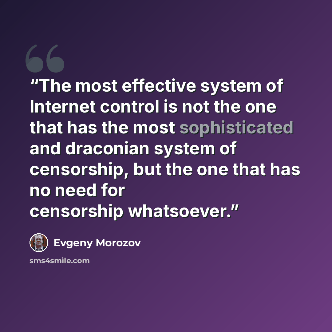 “The most effective system of Internet control is not the one that has the most sophisticated and draconian system of censorship, but the one that has no need for censorship whatsoever.” quote by Evgeny Morozov