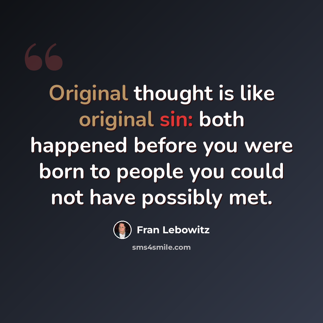 “Original thought is like original sin: both happened before you were born to people you could not have possibly met.” quote by Fran Lebowitz