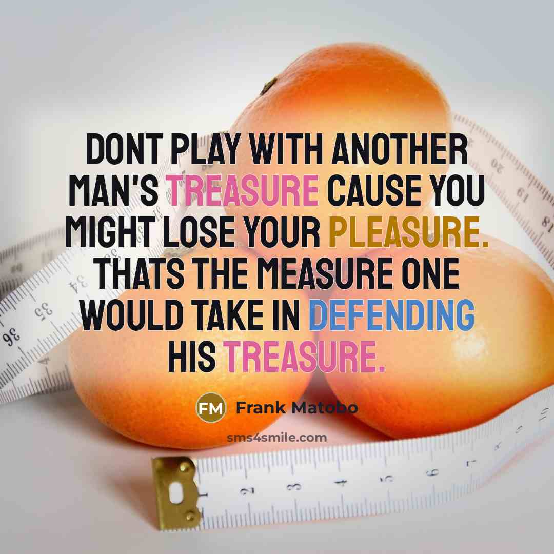 “Dont play with another man's treasure cause you might lose your pleasure. Thats the measure one would take in defending his treasure.” quote by Frank Matobo