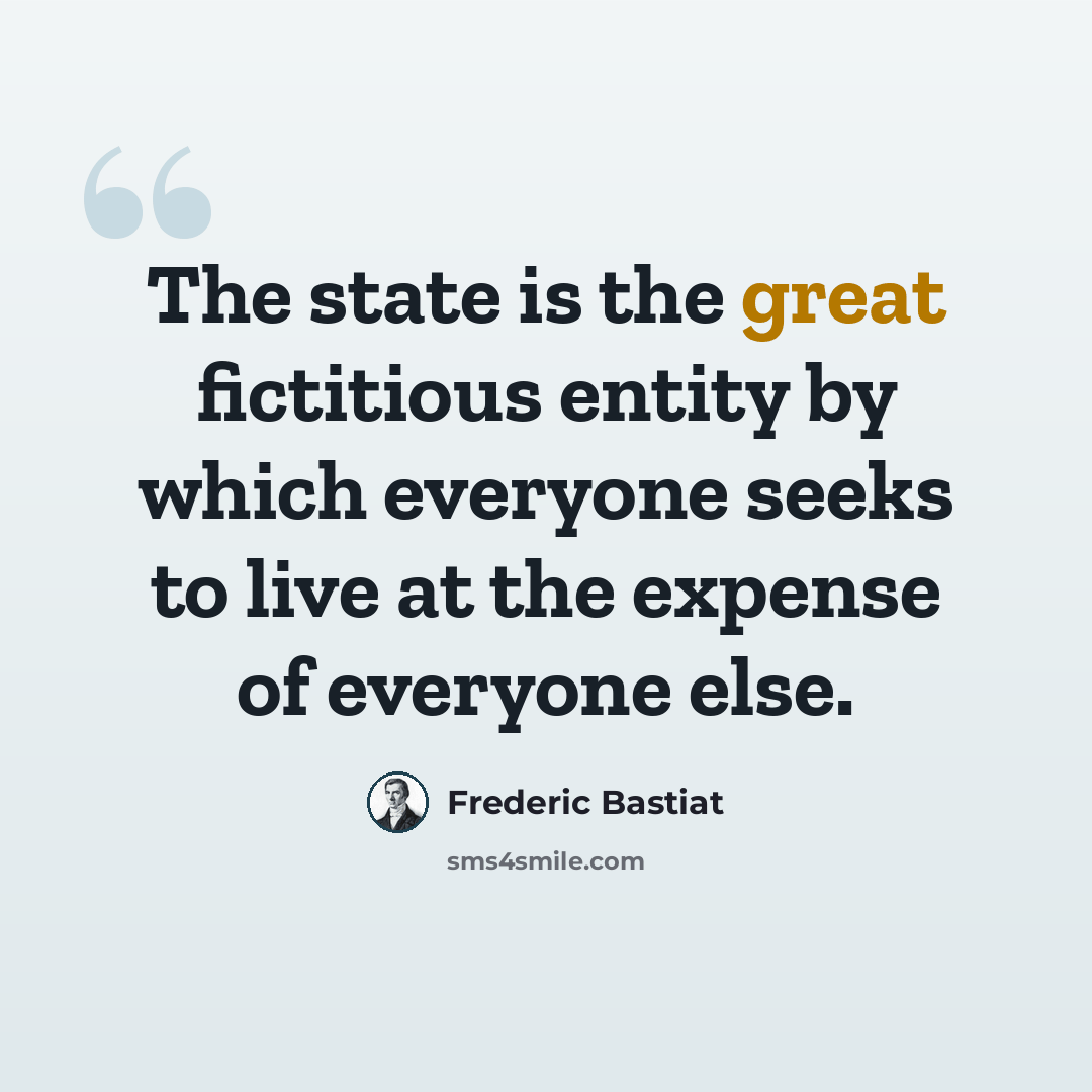 “The state is the great fictitious entity by which everyone seeks to live at the expense of everyone else.” quote by Frederic Bastiat