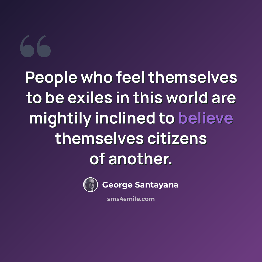 “People who feel themselves to be exiles in this world are mightily inclined to believe themselves citizens of another.” quote by George Santayana